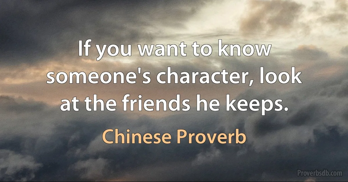 If you want to know someone's character, look at the friends he keeps. (Chinese Proverb)