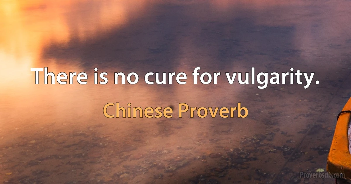 There is no cure for vulgarity. (Chinese Proverb)