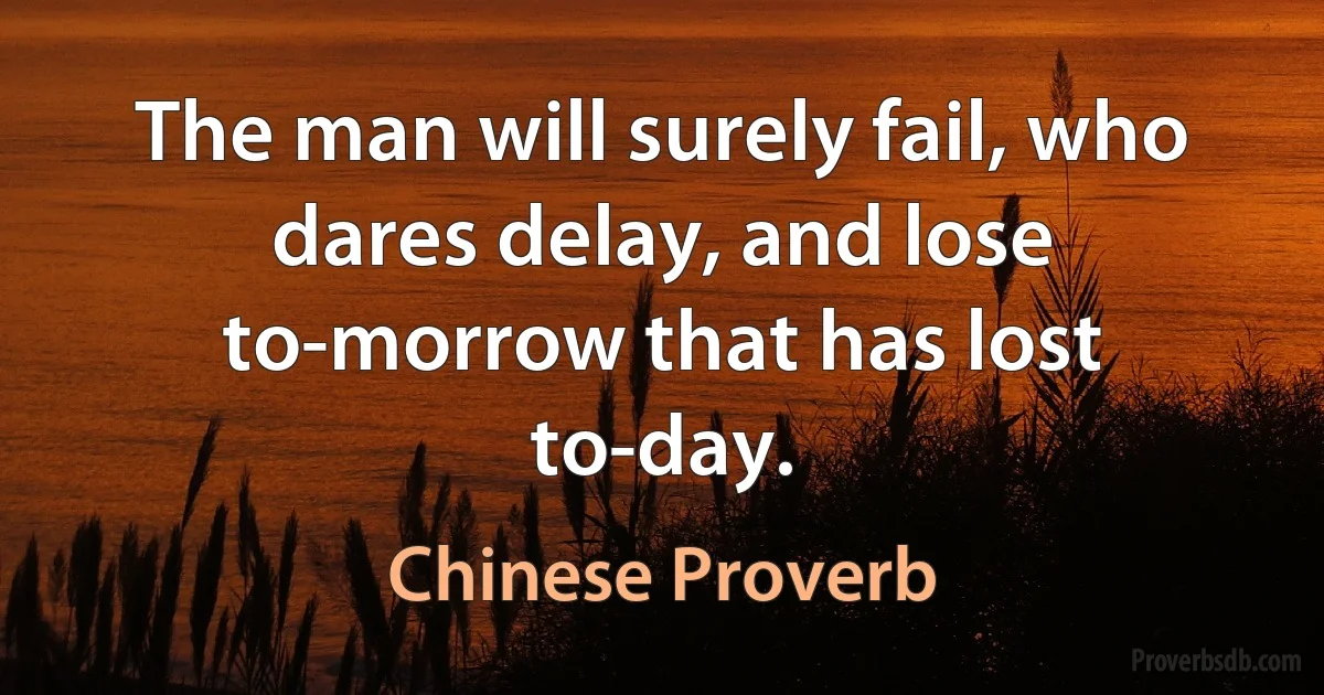 The man will surely fail, who dares delay, and lose to-morrow that has lost to-day. (Chinese Proverb)