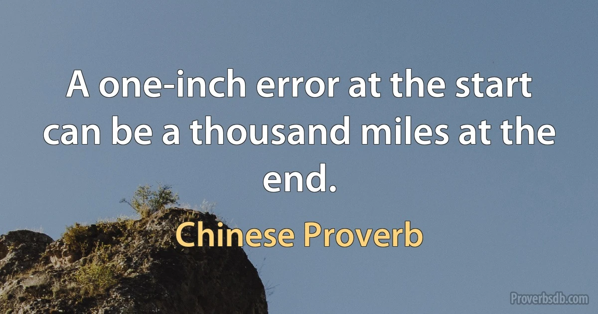 A one-inch error at the start can be a thousand miles at the end. (Chinese Proverb)