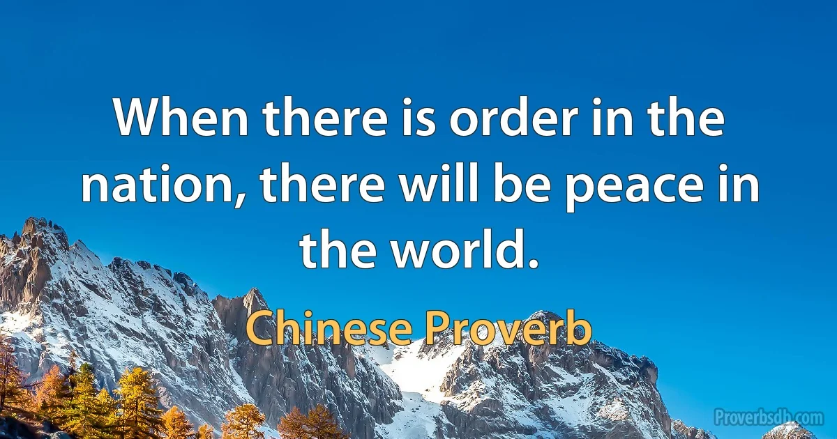 When there is order in the nation, there will be peace in the world. (Chinese Proverb)