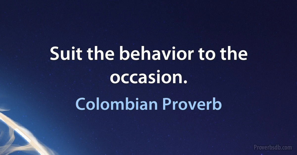 Suit the behavior to the occasion. (Colombian Proverb)