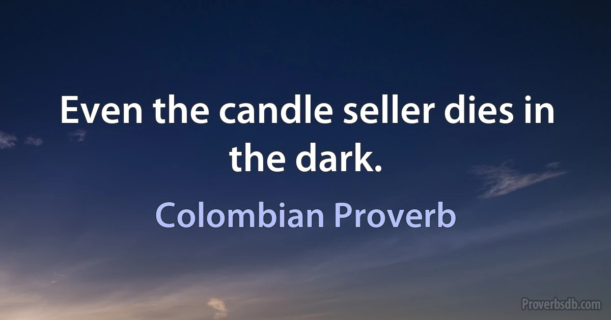 Even the candle seller dies in the dark. (Colombian Proverb)