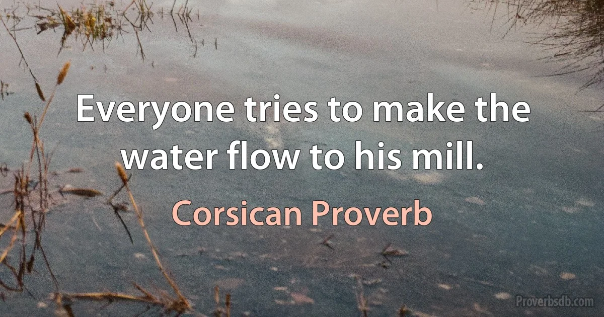 Everyone tries to make the water flow to his mill. (Corsican Proverb)