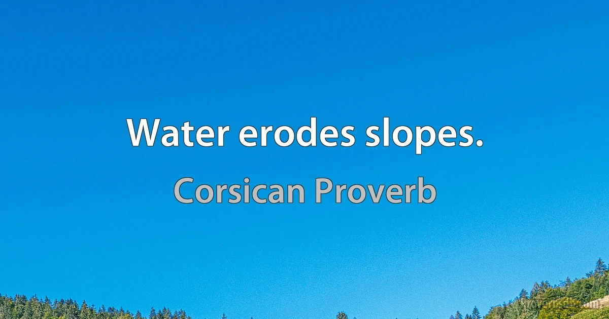 Water erodes slopes. (Corsican Proverb)