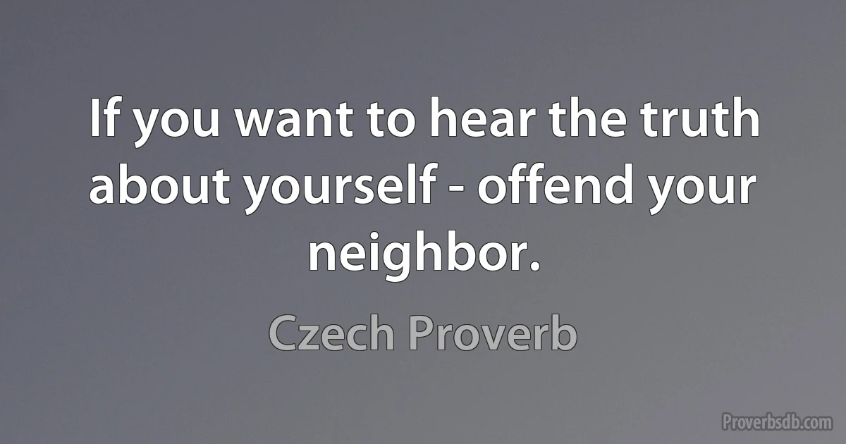 If you want to hear the truth about yourself - offend your neighbor. (Czech Proverb)