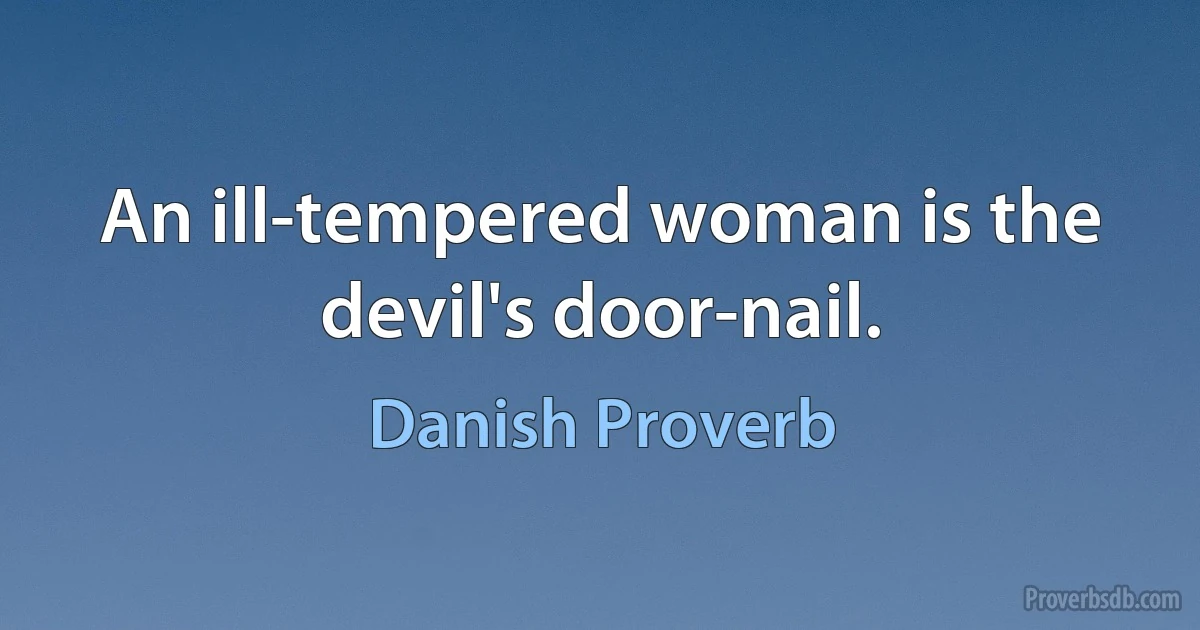 An ill-tempered woman is the devil's door-nail. (Danish Proverb)