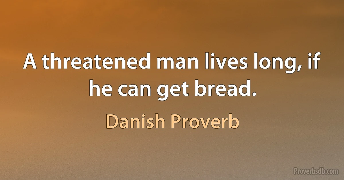 A threatened man lives long, if he can get bread. (Danish Proverb)