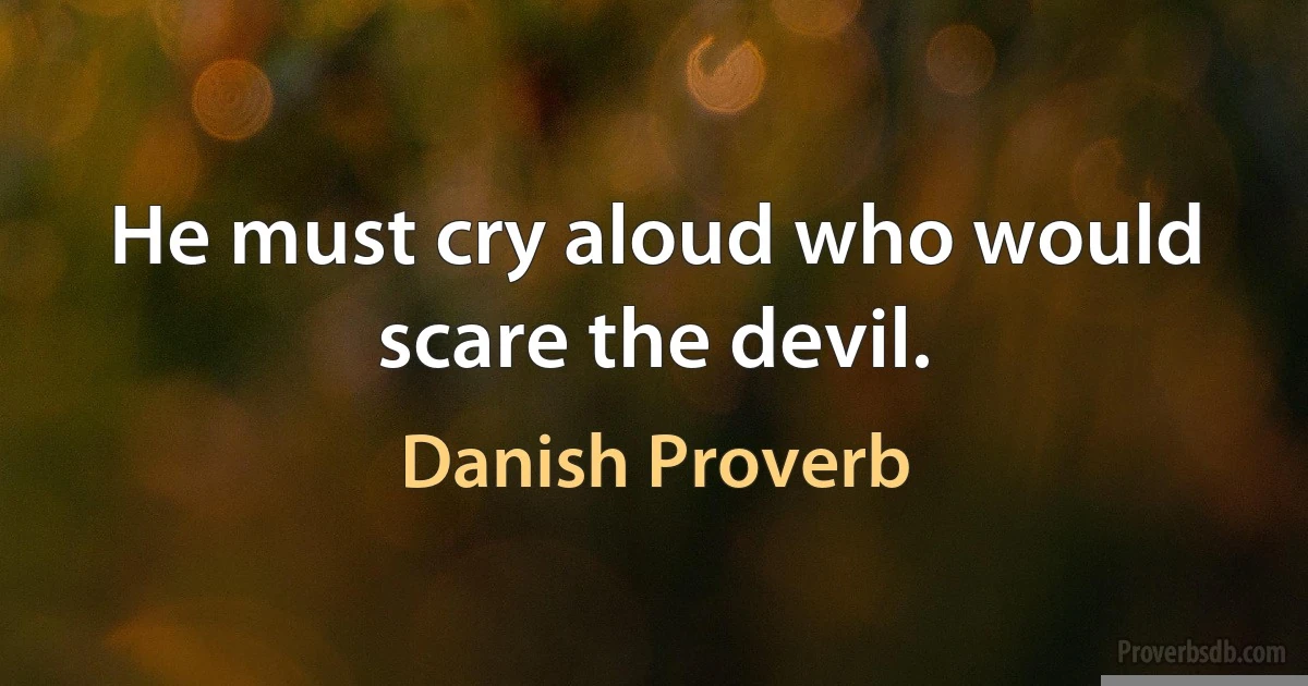 He must cry aloud who would scare the devil. (Danish Proverb)