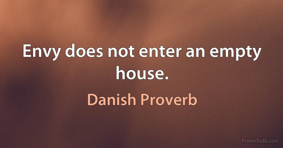 Envy does not enter an empty house. (Danish Proverb)