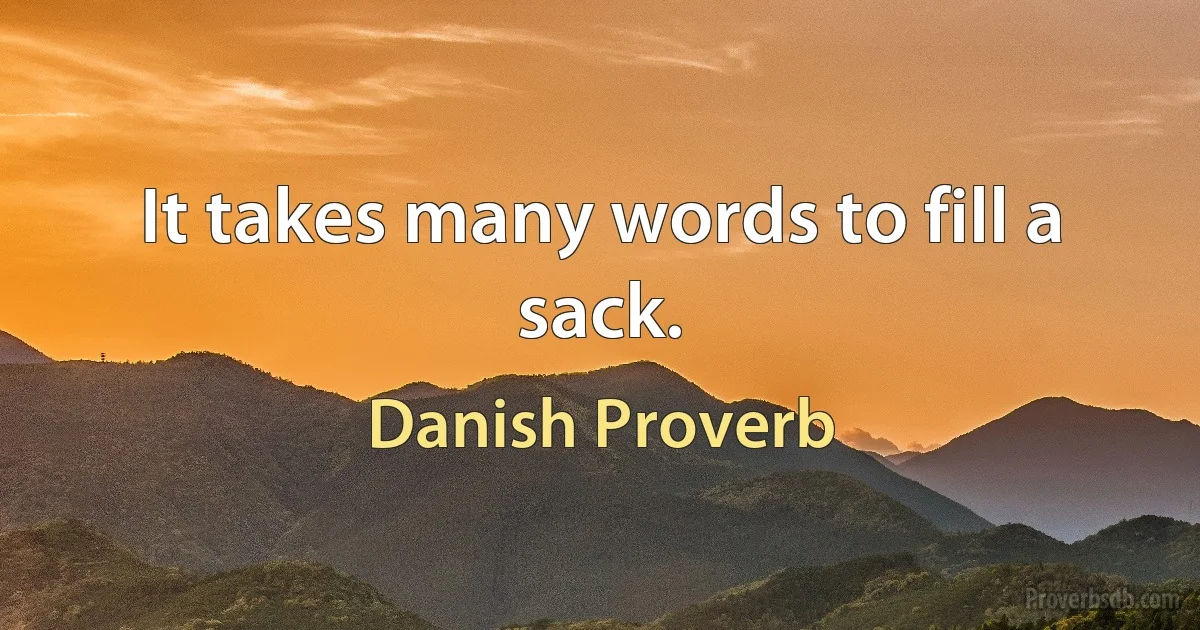 It takes many words to fill a sack. (Danish Proverb)