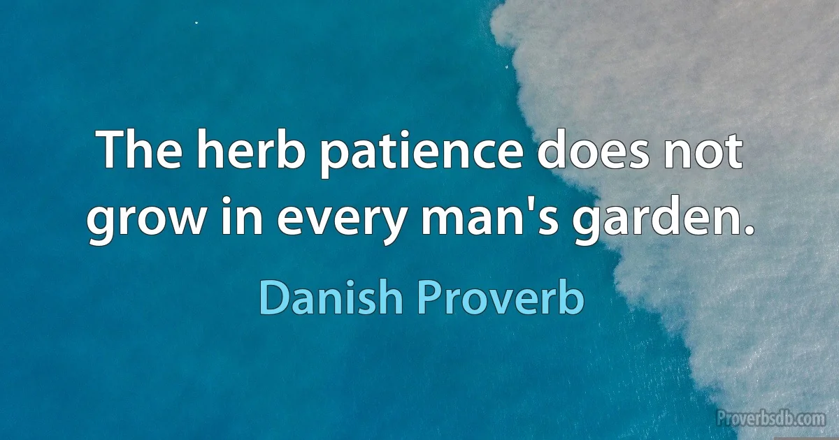 The herb patience does not grow in every man's garden. (Danish Proverb)