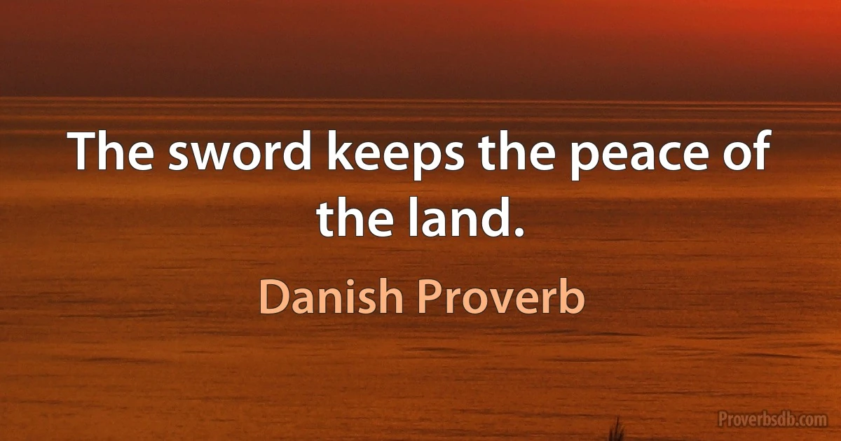 The sword keeps the peace of the land. (Danish Proverb)