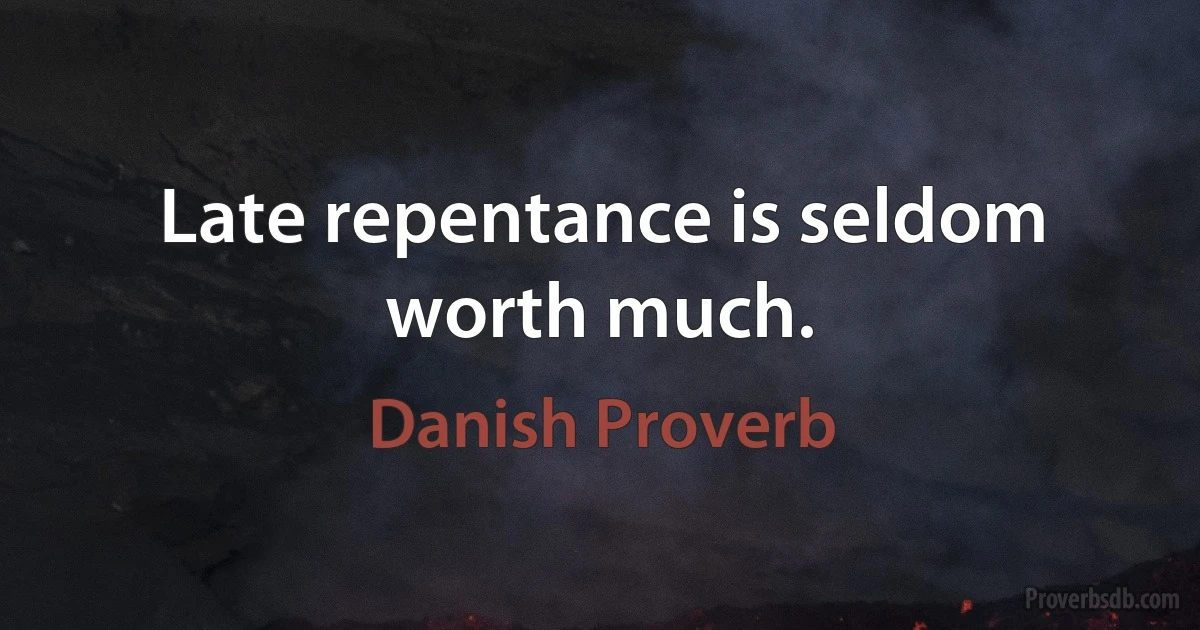 Late repentance is seldom worth much. (Danish Proverb)