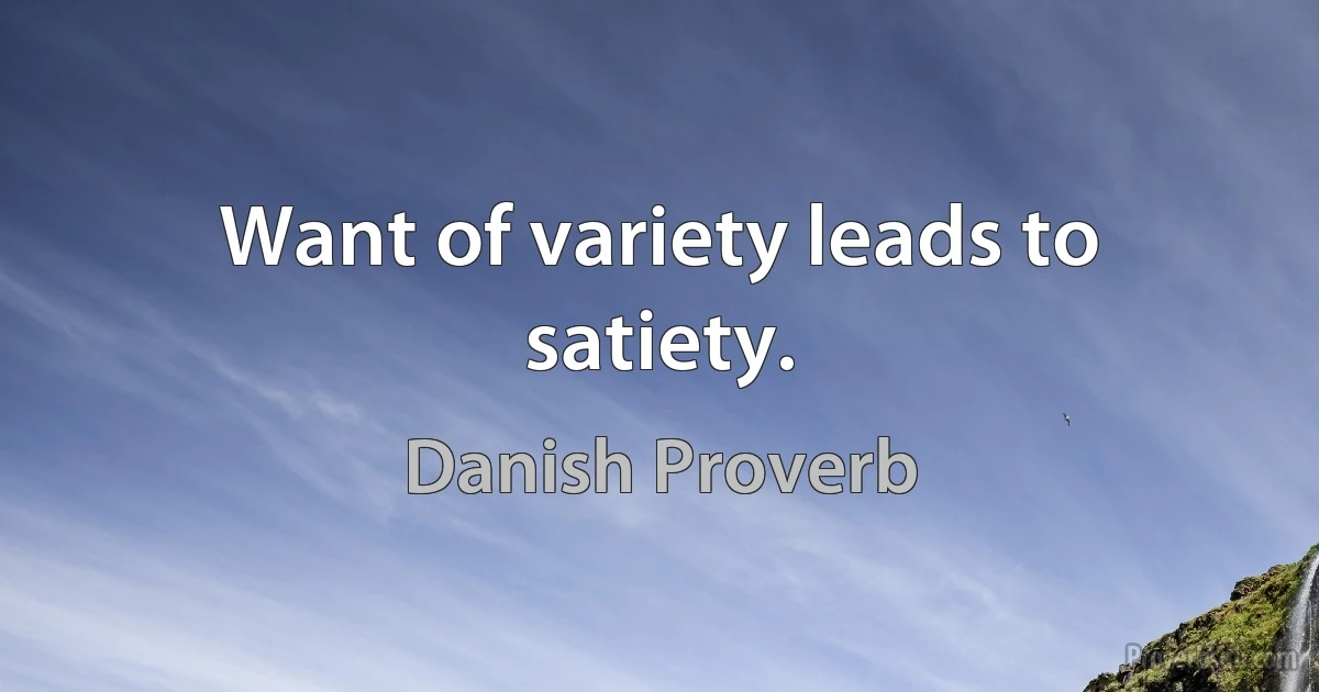 Want of variety leads to satiety. (Danish Proverb)