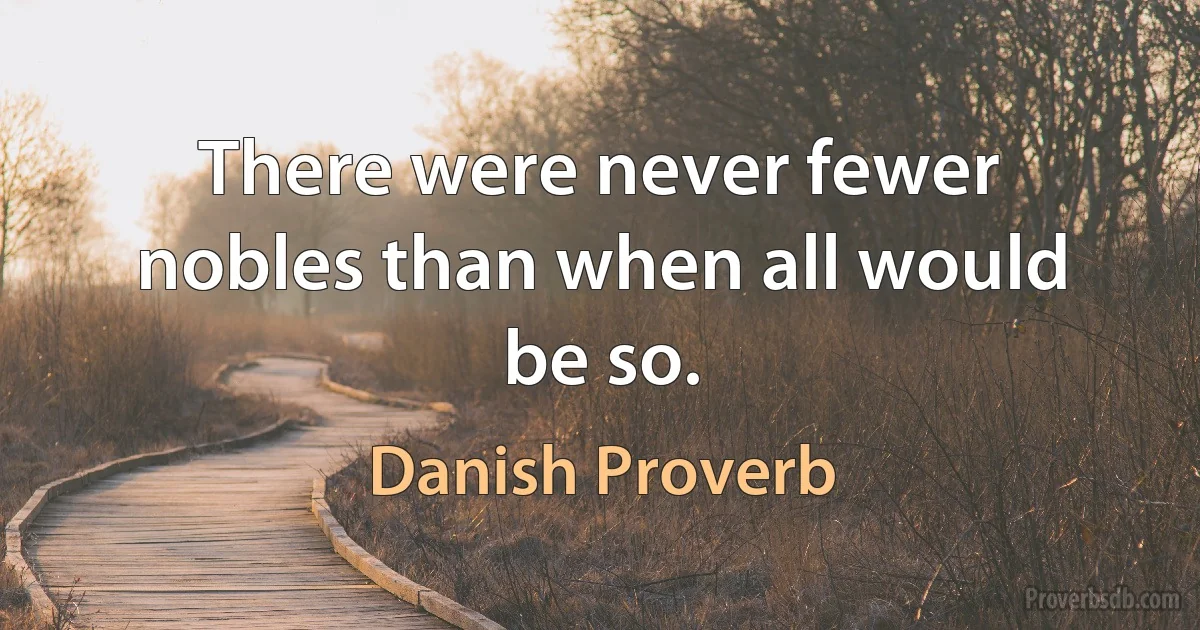 There were never fewer nobles than when all would be so. (Danish Proverb)