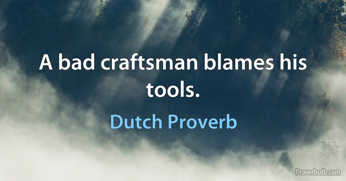 A bad craftsman blames his tools. (Dutch Proverb)