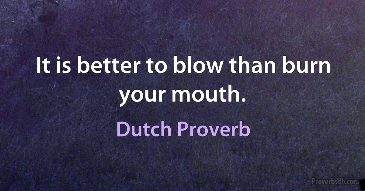 It is better to blow than burn your mouth. (Dutch Proverb)