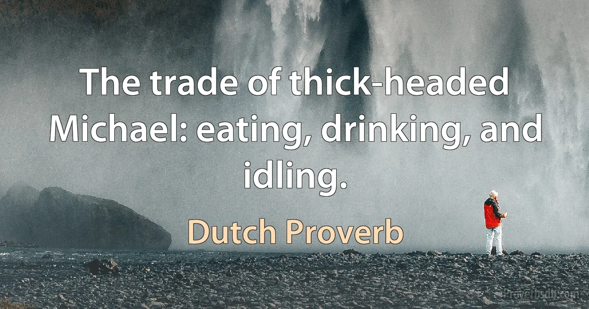 The trade of thick-headed Michael: eating, drinking, and idling. (Dutch Proverb)