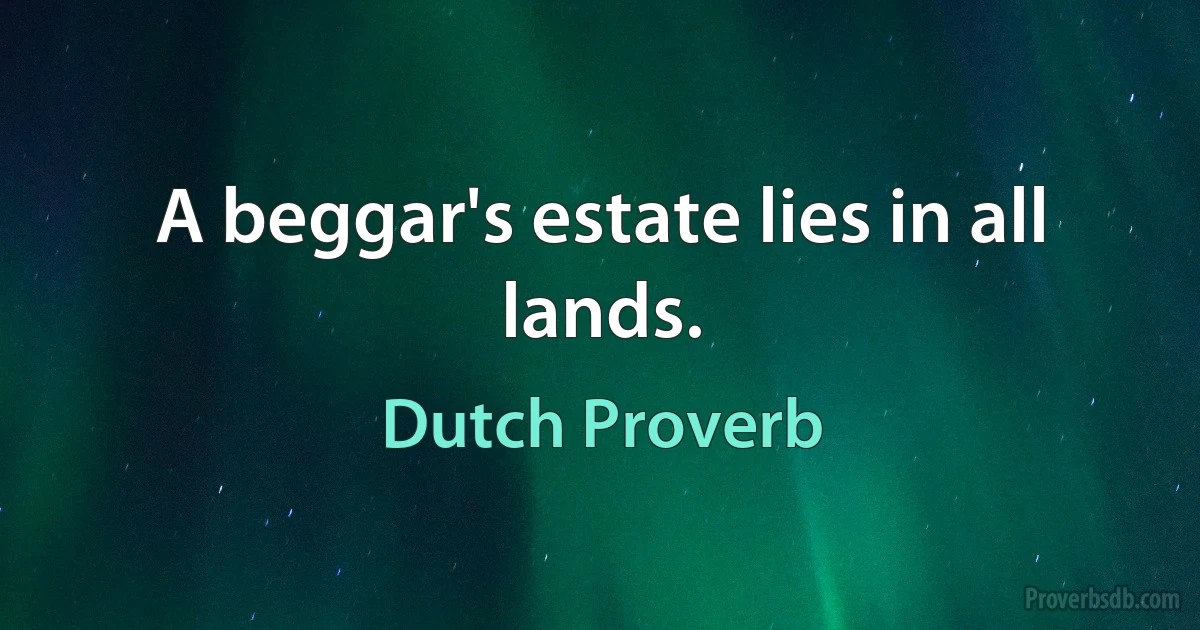 A beggar's estate lies in all lands. (Dutch Proverb)