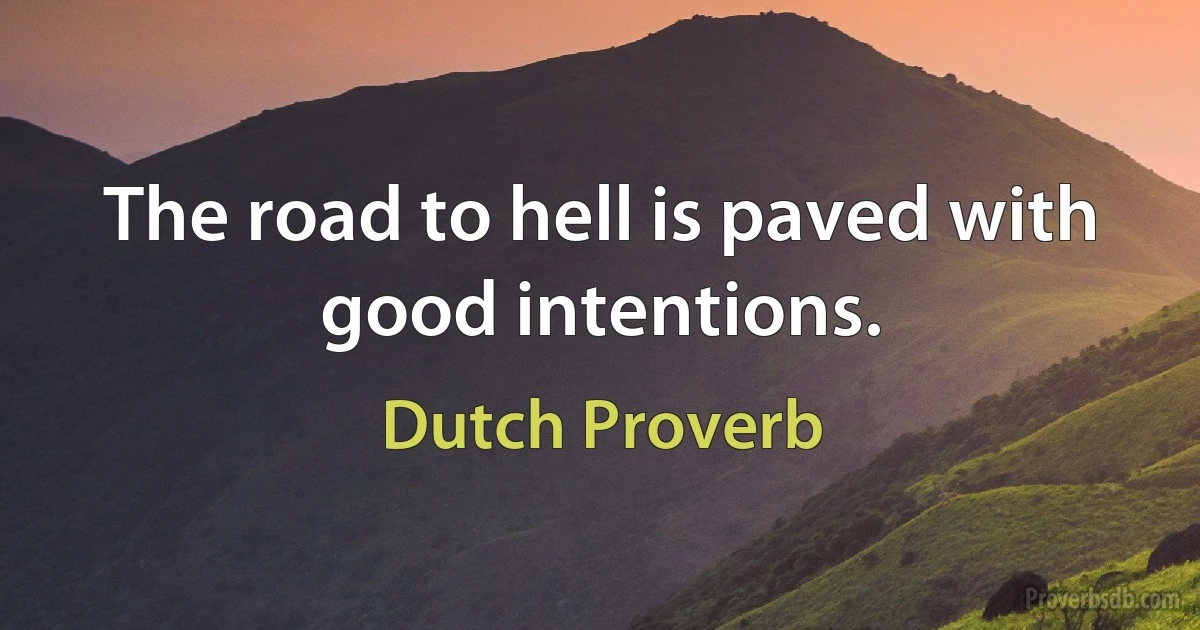 The road to hell is paved with good intentions. (Dutch Proverb)