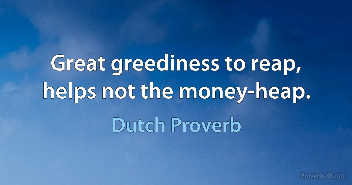 Great greediness to reap, helps not the money-heap. (Dutch Proverb)