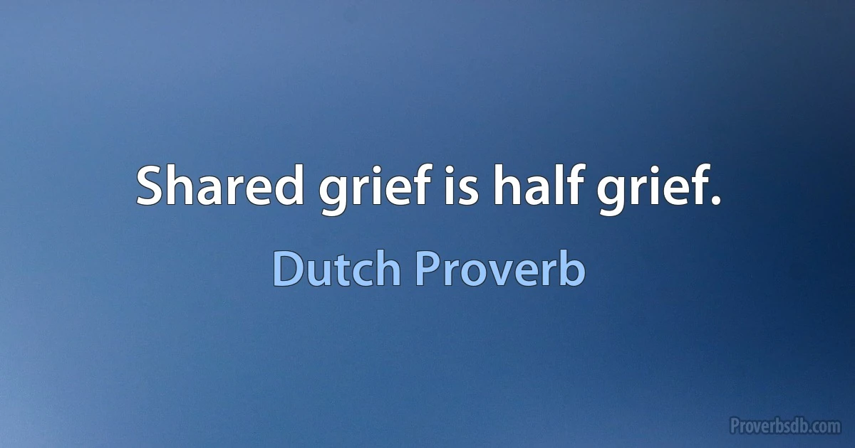 Shared grief is half grief. (Dutch Proverb)