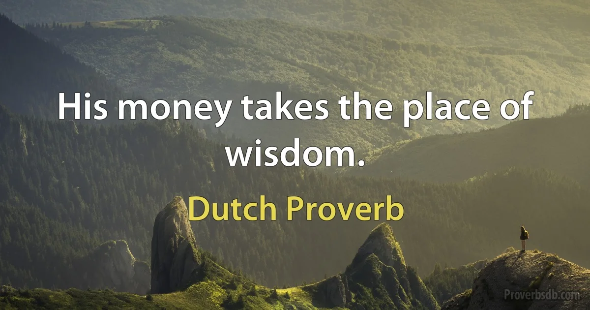 His money takes the place of wisdom. (Dutch Proverb)