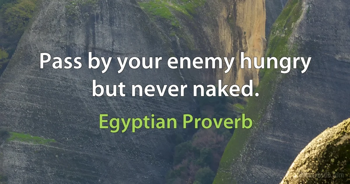 Pass by your enemy hungry but never naked. (Egyptian Proverb)