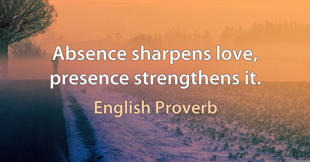 Absence sharpens love, presence strengthens it. (English Proverb)