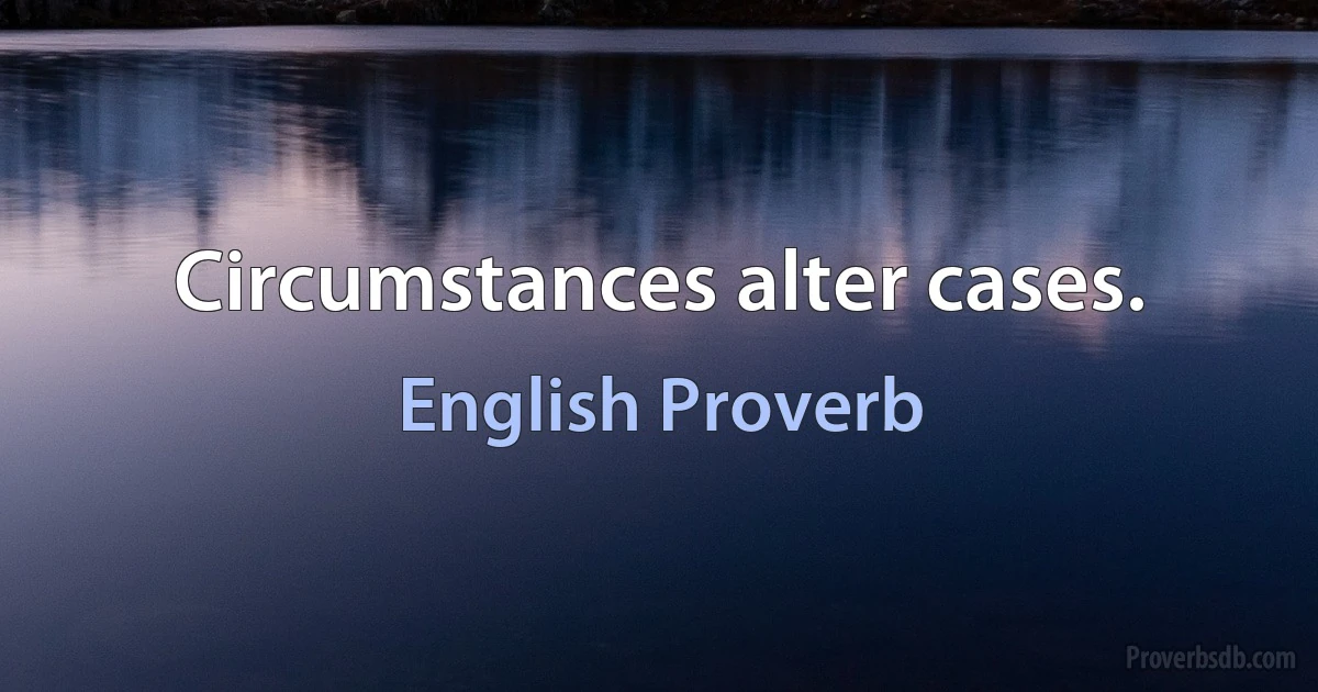 Circumstances alter cases. (English Proverb)