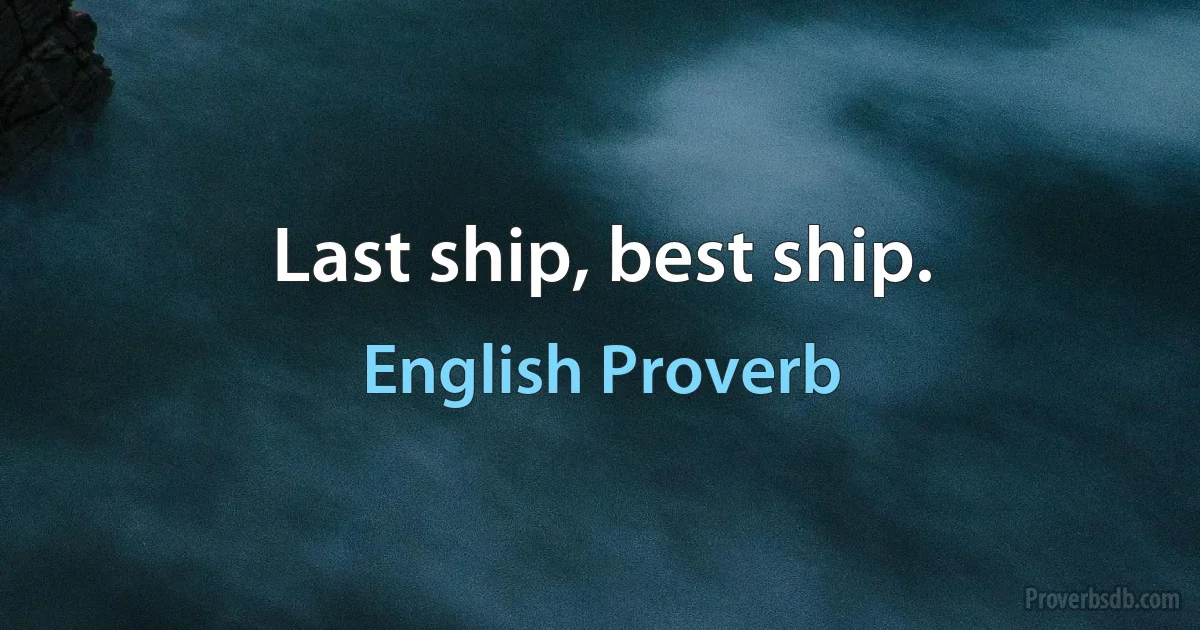 Last ship, best ship. (English Proverb)