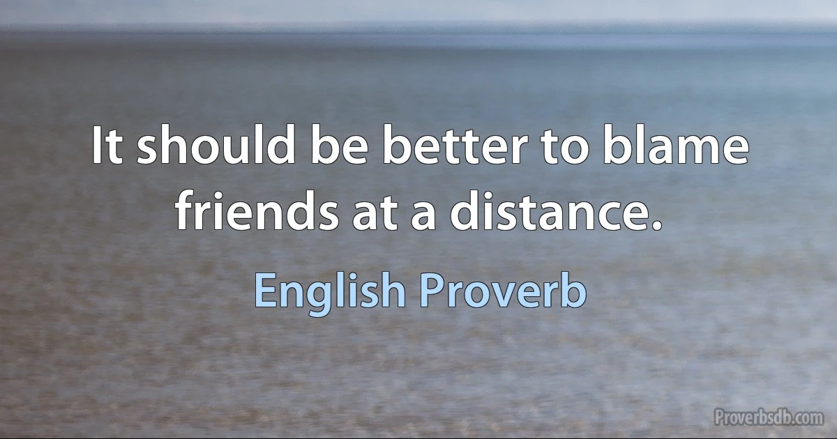 It should be better to blame friends at a distance. (English Proverb)