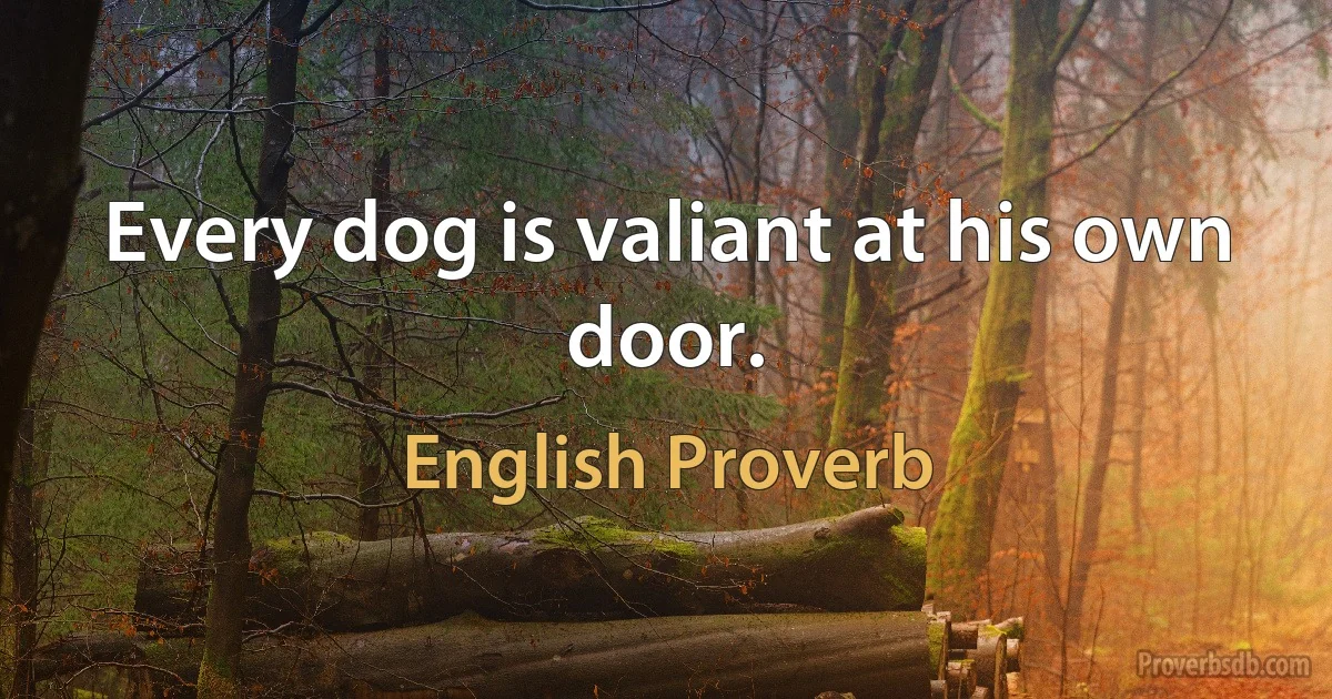 Every dog is valiant at his own door. (English Proverb)