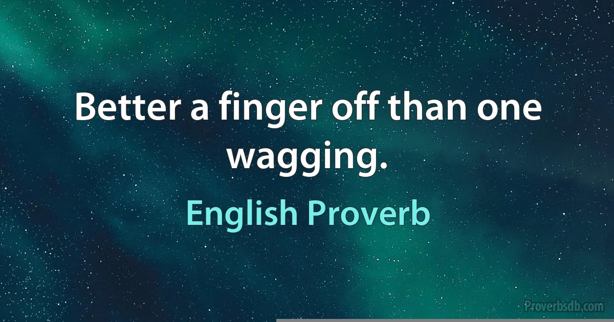 Better a finger off than one wagging. (English Proverb)