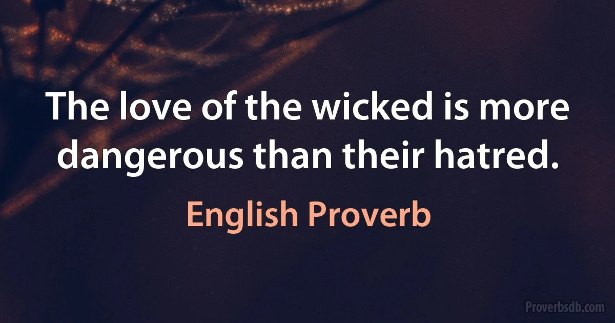 The love of the wicked is more dangerous than their hatred. (English Proverb)