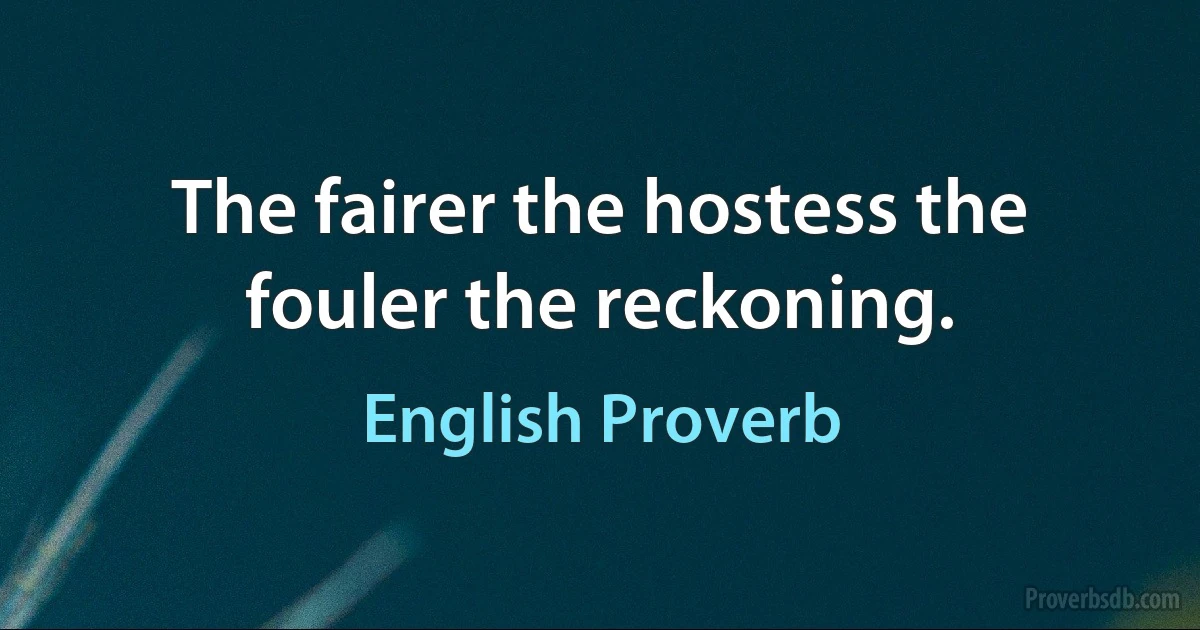 The fairer the hostess the fouler the reckoning. (English Proverb)