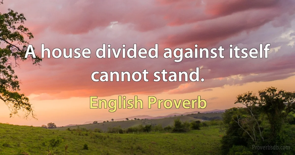 A house divided against itself cannot stand. (English Proverb)