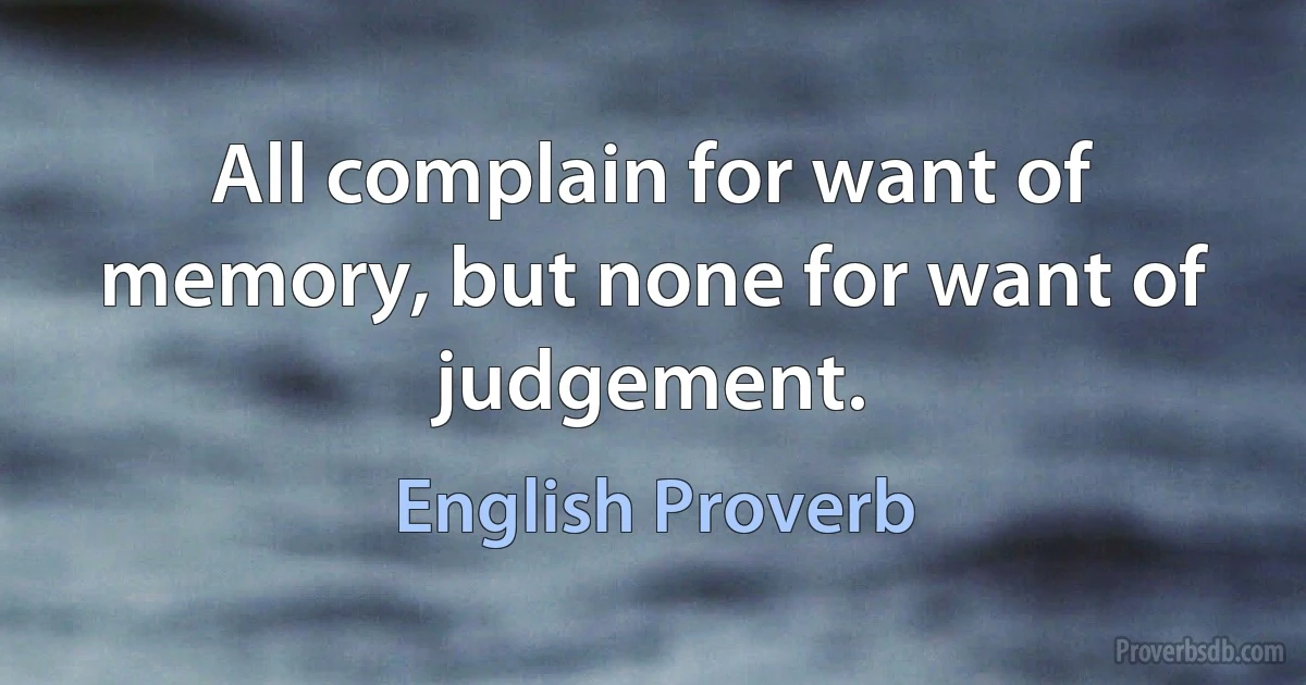 All complain for want of memory, but none for want of judgement. (English Proverb)