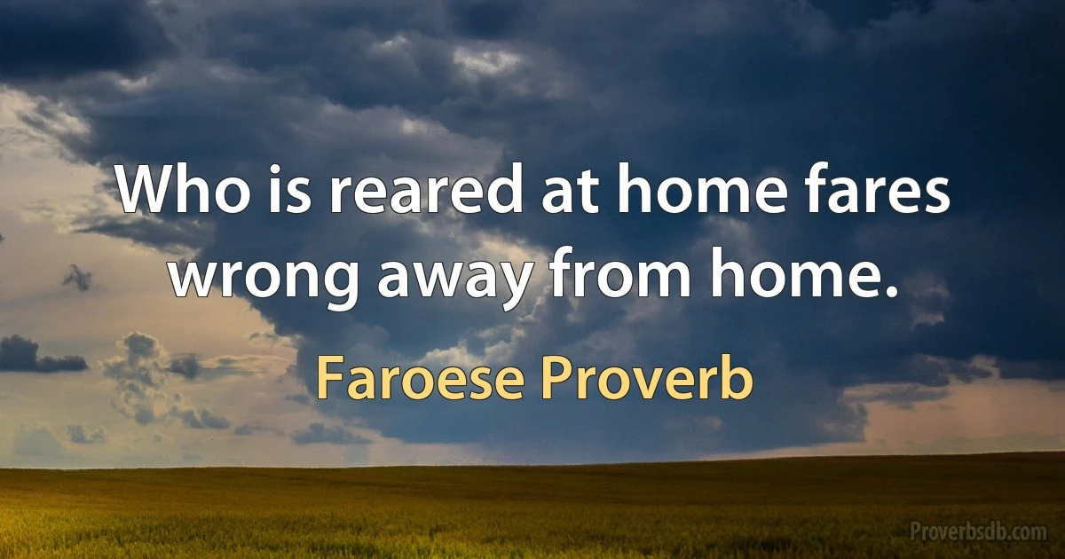 Who is reared at home fares wrong away from home. (Faroese Proverb)