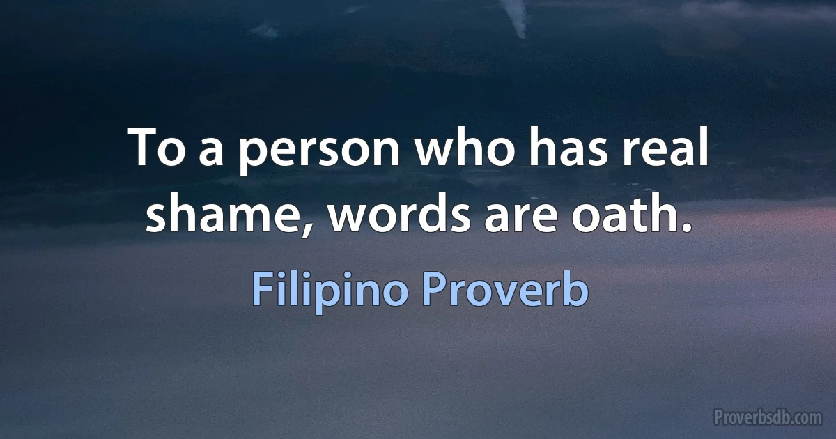 To a person who has real shame, words are oath. (Filipino Proverb)