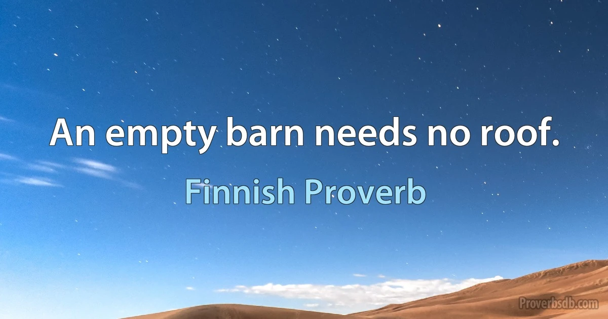 An empty barn needs no roof. (Finnish Proverb)