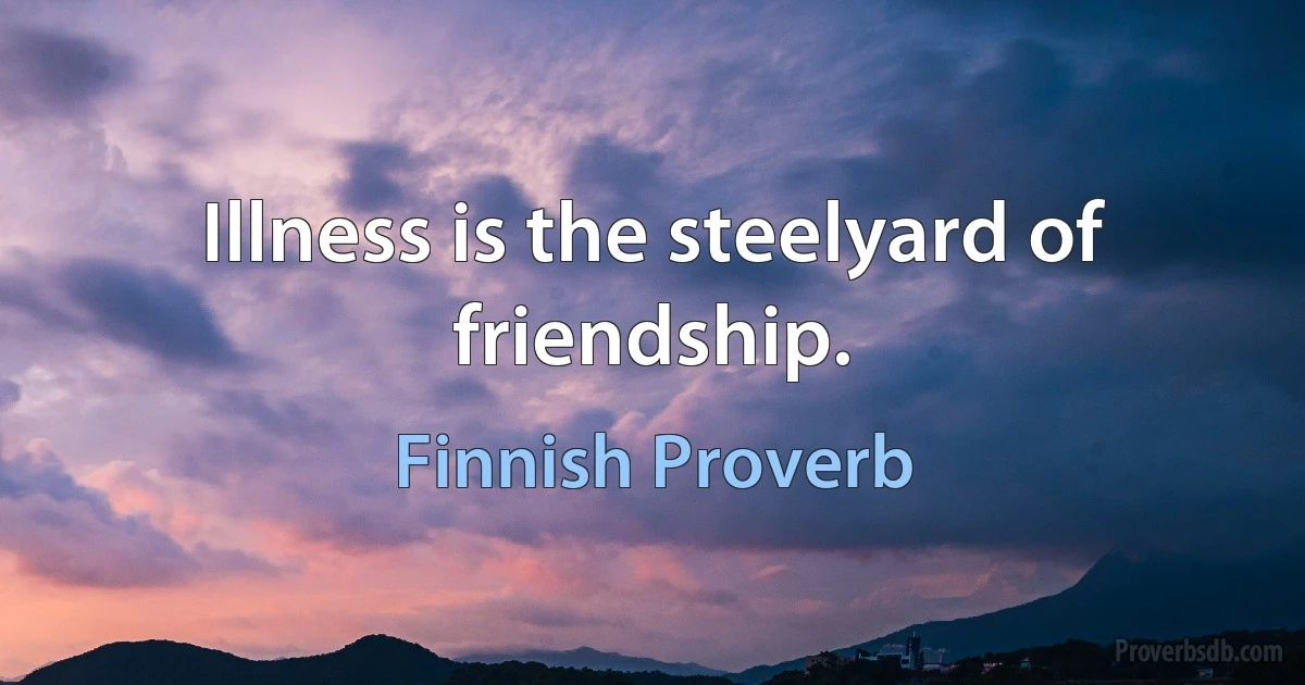 Illness is the steelyard of friendship. (Finnish Proverb)