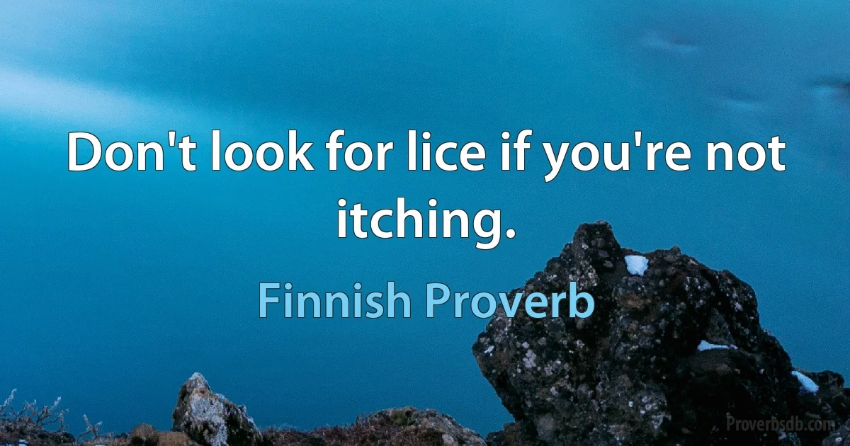 Don't look for lice if you're not itching. (Finnish Proverb)