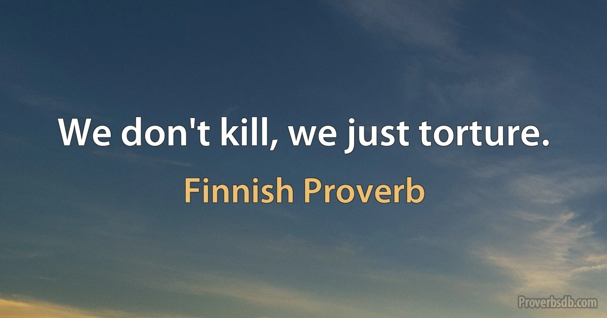 We don't kill, we just torture. (Finnish Proverb)