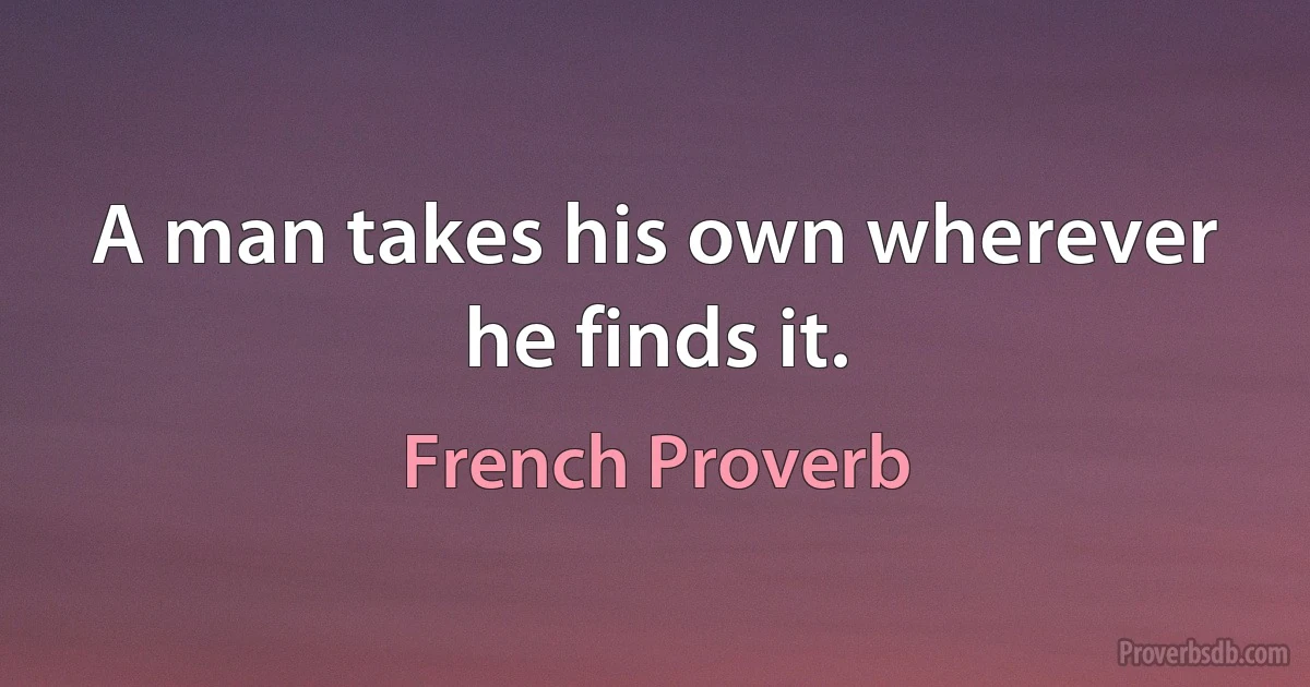 A man takes his own wherever he finds it. (French Proverb)