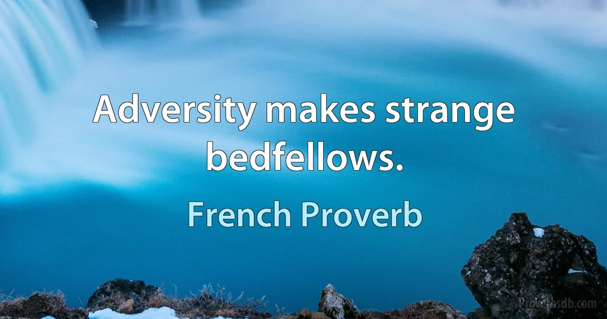 Adversity makes strange bedfellows. (French Proverb)