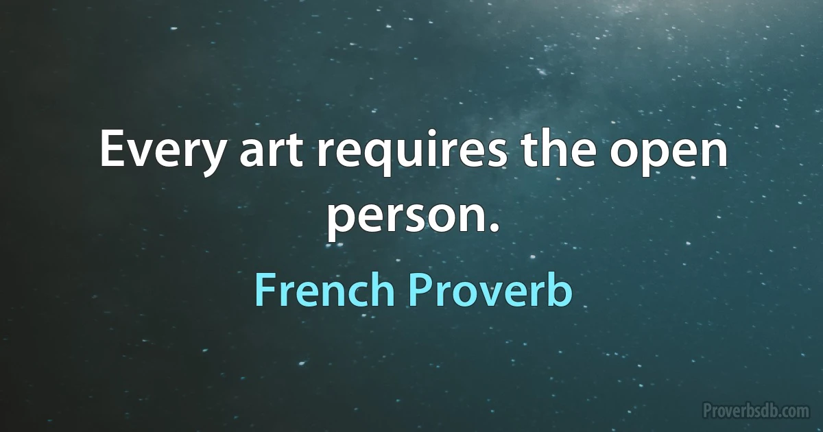 Every art requires the open person. (French Proverb)