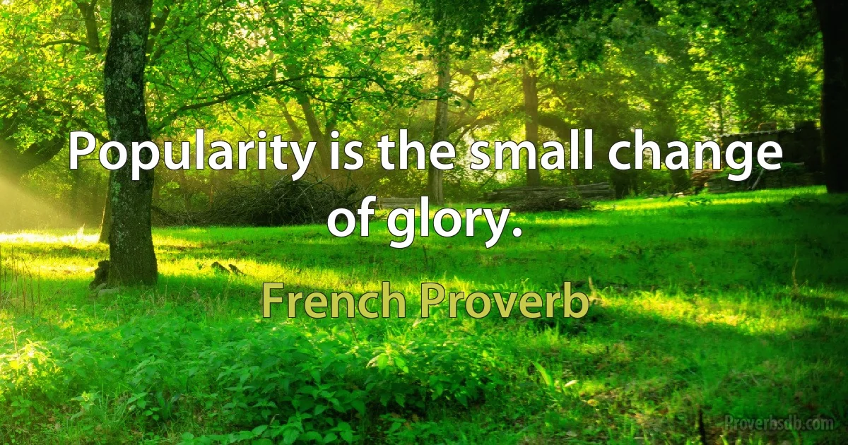 Popularity is the small change of glory. (French Proverb)