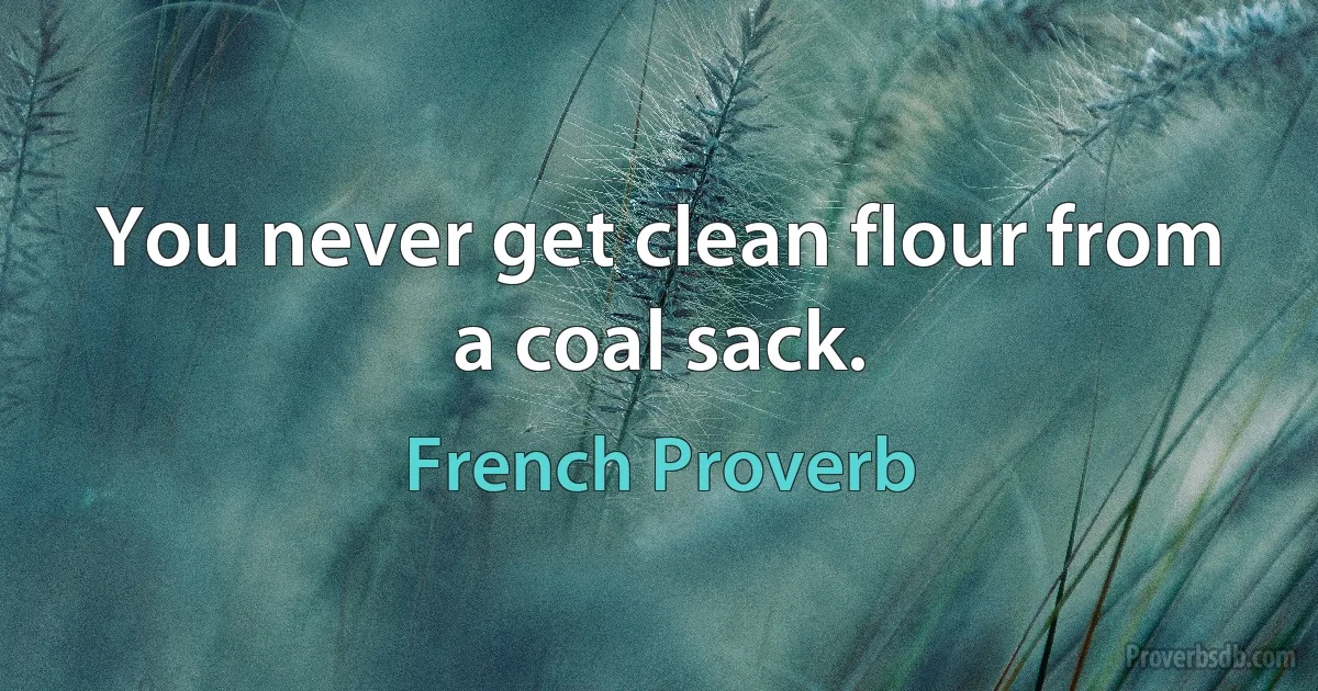 You never get clean flour from a coal sack. (French Proverb)